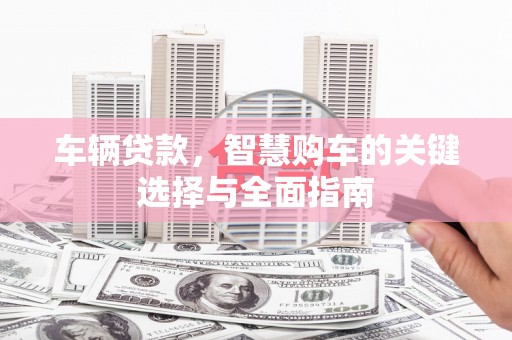 碧江车辆贷款，智慧购车的关键选择与全面指南