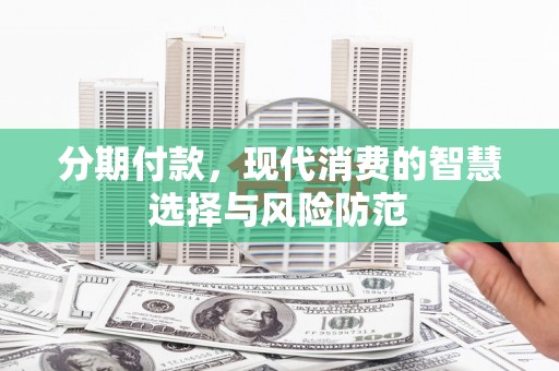 碧江分期付款，现代消费的智慧选择与风险防范