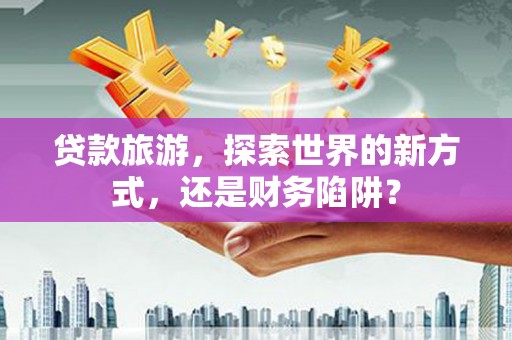 碧江贷款旅游，探索世界的新方式，还是财务陷阱？