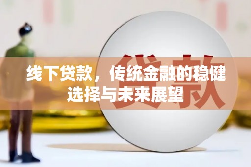 碧江线下贷款，传统金融的稳健选择与未来展望