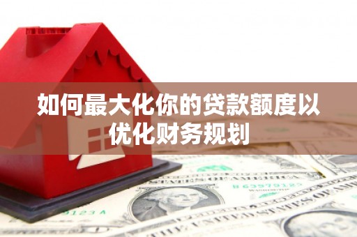碧江如何最大化你的贷款额度以优化财务规划