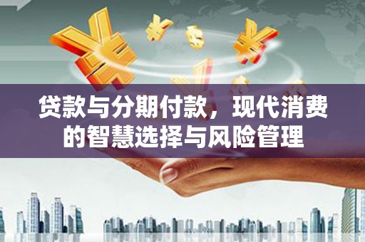 碧江贷款与分期付款，现代消费的智慧选择与风险管理