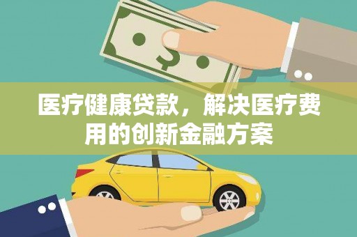 碧江医疗健康贷款，解决医疗费用的创新金融方案