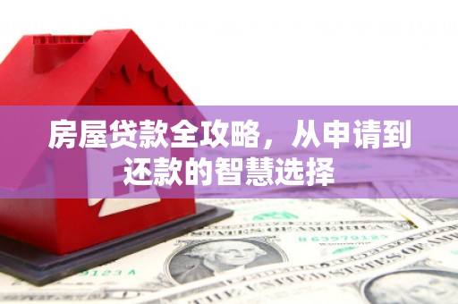 碧江房屋贷款全攻略，从申请到还款的智慧选择