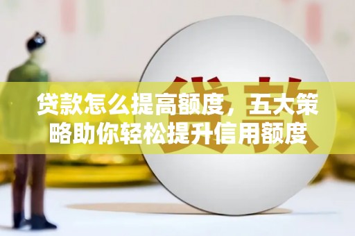 碧江贷款怎么提高额度，五大策略助你轻松提升信用额度