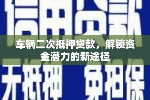 碧江车辆二次抵押贷款，解锁资金潜力的新途径