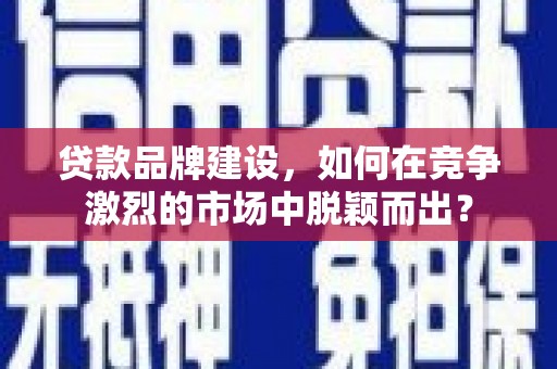 碧江贷款品牌建设，如何在竞争激烈的市场中脱颖而出？