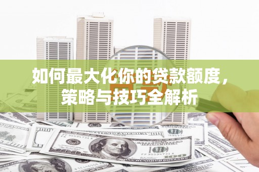碧江如何最大化你的贷款额度，策略与技巧全解析
