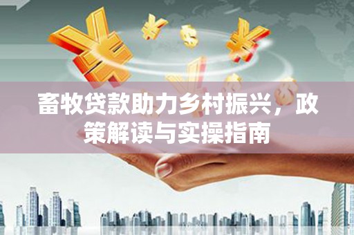 碧江畜牧贷款助力乡村振兴，政策解读与实操指南