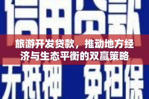 碧江旅游开发贷款，推动地方经济与生态平衡的双赢策略
