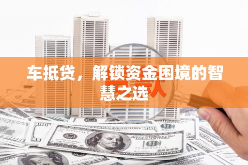 碧江车抵贷，解锁资金困境的智慧之选