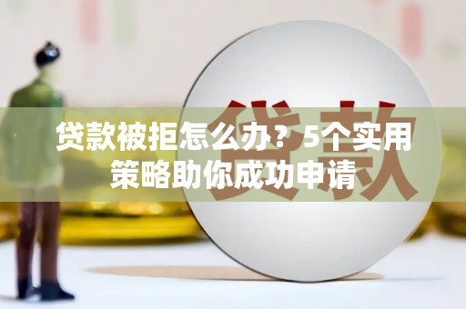 碧江贷款被拒怎么办？5个实用策略助你成功申请