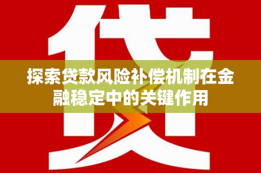 碧江探索贷款风险补偿机制在金融稳定中的关键作用
