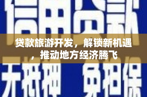 碧江贷款旅游开发，解锁新机遇，推动地方经济腾飞