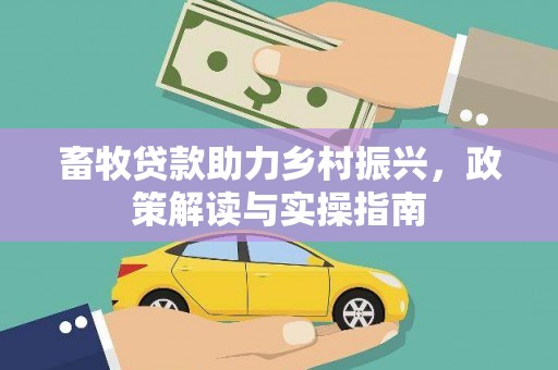 碧江畜牧贷款助力乡村振兴，政策解读与实操指南